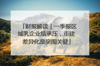 财报解读｜一季报区域乳企业绩承压，重建差异化是突围关键