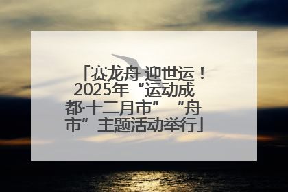 赛龙舟 迎世运！2025年“运动成都·十二月市”“舟市”主题活动举行