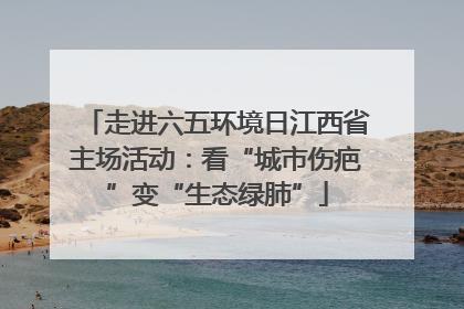 走进六五环境日江西省主场活动：看“城市伤疤”变“生态绿肺”