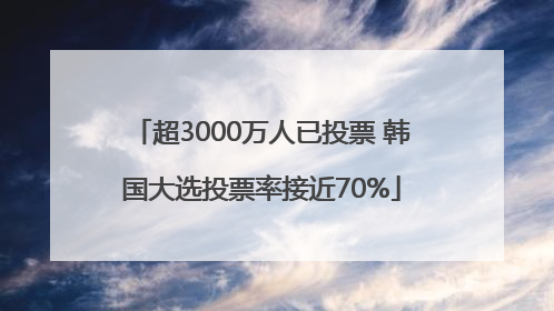 超3000万人已投票 韩国大选投票率接近70%