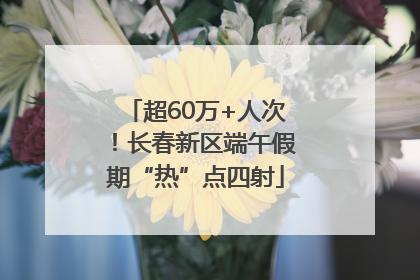 超60万+人次！长春新区端午假期“热”点四射