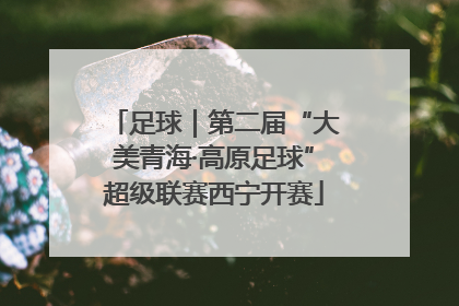 足球｜第二届“大美青海·高原足球”超级联赛西宁开赛