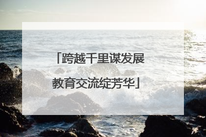 跨越千里谋发展 教育交流绽芳华