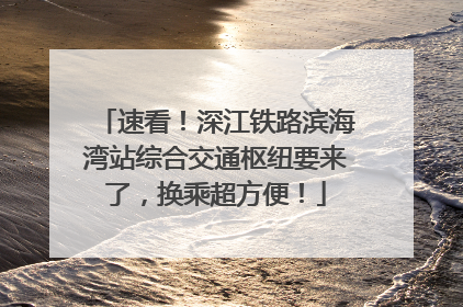 速看！深江铁路滨海湾站综合交通枢纽要来了，换乘超方便！