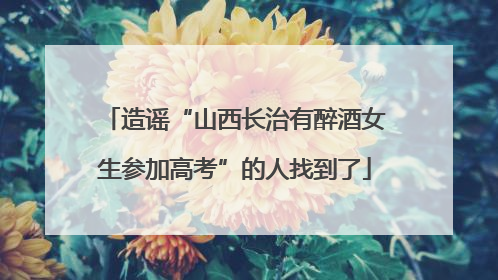 造谣“山西长治有醉酒女生参加高考”的人找到了