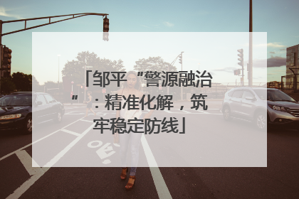 邹平“警源融治”：精准化解，筑牢稳定防线