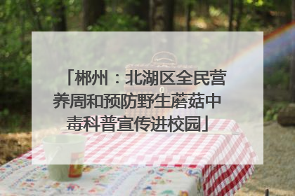 郴州：北湖区全民营养周和预防野生蘑菇中毒科普宣传进校园