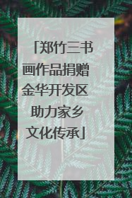 郑竹三书画作品捐赠金华开发区 助力家乡文化传承