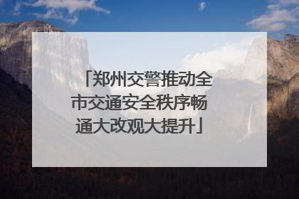 郑州交警推动全市交通安全秩序畅通大改观大提升