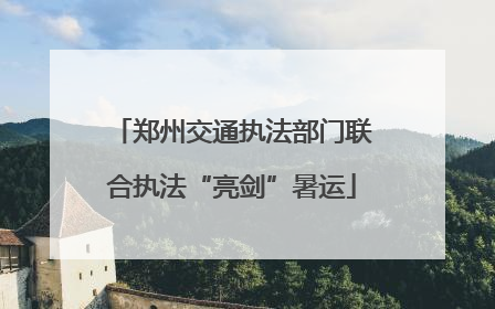 郑州交通执法部门联合执法“亮剑”暑运