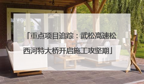 重点项目追踪：武松高速松西河特大桥开启施工攻坚期