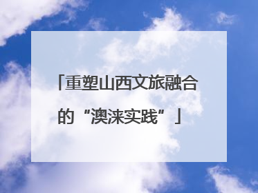 重塑山西文旅融合的“澳涞实践”