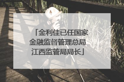 金利佳已任国家金融监督管理总局江西监管局局长