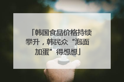 韩国食品价格持续攀升，韩民众“泡面加蛋”得想想