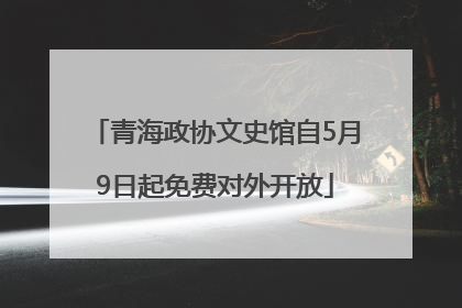 青海政协文史馆自5月9日起免费对外开放