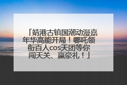 靖港古镇国潮动漫嘉年华高能开局！哪吒领衔百人cos天团等你闯天关、赢豪礼！
