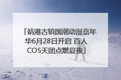 靖港古镇国潮动漫嘉年华6月28日开启 百人COS天团点燃夏夜