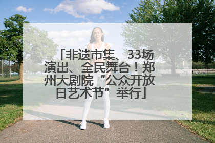 非遗市集、33场演出、全民舞台！郑州大剧院“公众开放日艺术节”举行