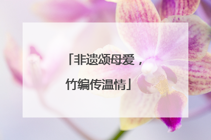 非遗颂母爱，竹编传温情