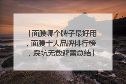 面膜哪个牌子最好用，面膜十大品牌排行榜，踩坑无数避雷总结