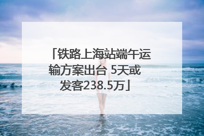 铁路上海站端午运输方案出台 5天或发客238.5万