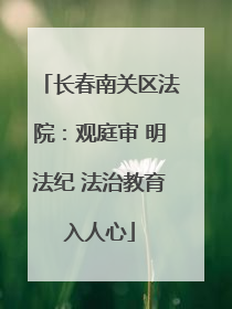 长春南关区法院：观庭审 明法纪 法治教育入人心