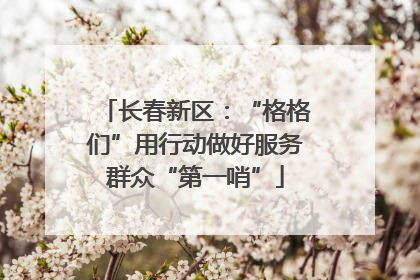 长春新区：“格格们”用行动做好服务群众“第一哨”