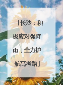 长沙：积极应对强降雨，全力护航高考路