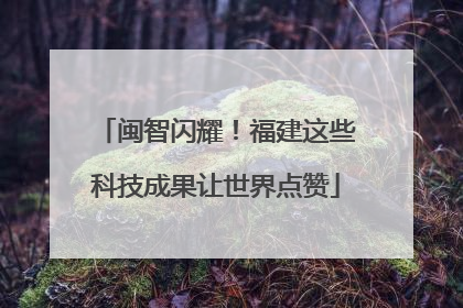 闽智闪耀！福建这些科技成果让世界点赞