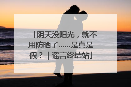 阴天没阳光，就不用防晒了……是真是假？｜谣言终结站