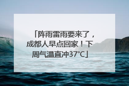 阵雨雷雨要来了，成都人早点回家！下周气温直冲37℃