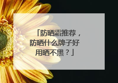 防晒霜推荐，防晒什么牌子好用晒不黑？