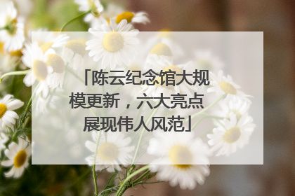 陈云纪念馆大规模更新，六大亮点展现伟人风范