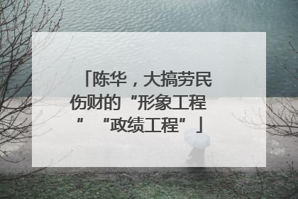 陈华，大搞劳民伤财的“形象工程”“政绩工程”