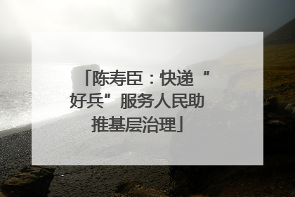 陈寿臣：快递“好兵”服务人民助推基层治理