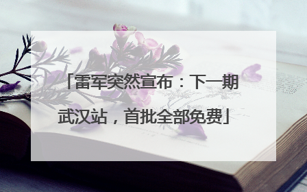 雷军突然宣布：下一期武汉站，首批全部免费