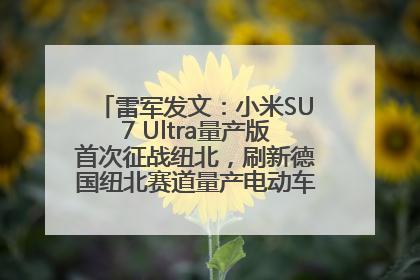 雷军发文：小米SU7 Ultra量产版首次征战纽北，刷新德国纽北赛道量产电动车圈速纪录，成为纽北史上最速量产电动车