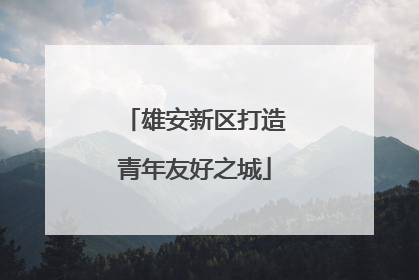 雄安新区打造青年友好之城