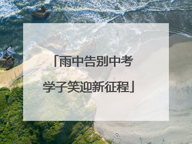 雨中告别中考 学子笑迎新征程