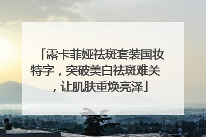 露卡菲娅祛斑套装国妆特字，突破美白祛斑难关，让肌肤重焕亮泽