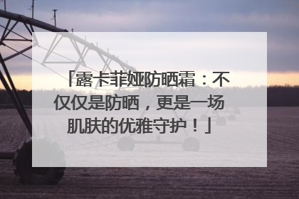 露卡菲娅防晒霜：不仅仅是防晒，更是一场肌肤的优雅守护！