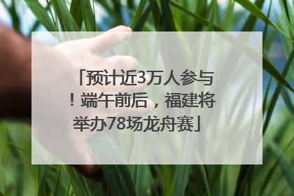 预计近3万人参与！端午前后，福建将举办78场龙舟赛