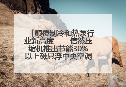 颠覆制冷和热泵行业新高度——信然压缩机推出节能30%以上磁悬浮中央空调和磁悬浮热泵