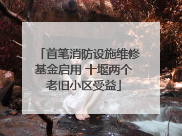 首笔消防设施维修基金启用 十堰两个老旧小区受益