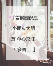 首钢园祝愿 小朋友大朋友 童心常驻！多图……