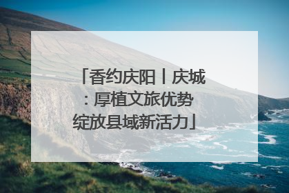 香约庆阳丨庆城：厚植文旅优势 绽放县域新活力