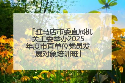 驻马店市委直属机关工委举办2025年度市直单位党员发展对象培训班