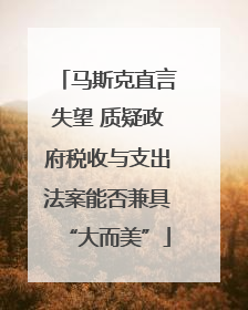 马斯克直言失望 质疑政府税收与支出法案能否兼具“大而美”