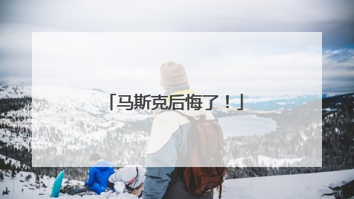 马斯克后悔了！