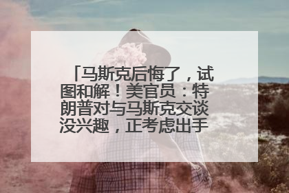 马斯克后悔了，试图和解！美官员：特朗普对与马斯克交谈没兴趣，正考虑出手此前买的红色特斯拉！特斯拉股价巨震
